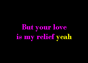 But your love

is my relief yeah