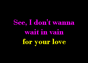 See, I don't wanna
wait in vain

for your love