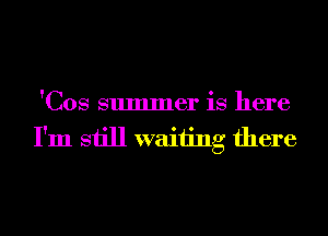 'Cos summer is here
I'm still waiting there