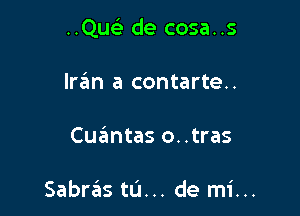 ..Qu93 de cosa..s

Iran a contarte..
Cuzimtas o..tras

Sabriis to... de mi...