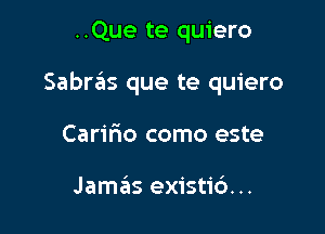 ..Que te quiero

Sabras que te quiero

Carifuo como este

Jama'as existi6...