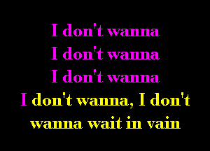 I don't wanna
I don't wanna
I don't wanna
I don't wanna, I don't
wanna wait in vain