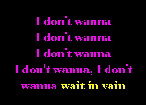 I don't wanna
I don't wanna
I don't wanna
I don't wanna, I don't
wanna wait in vain