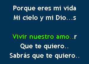 Porque eres mi Vida
Mi cielo y mi Dio...s

Vivir nuestro amo..r
Que te quiero..
Sabras que te quiero..