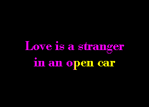 Love is a stranger

in an open car