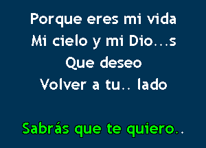 Porque eres mi Vida
Mi cielo y mi Dio...s
Que deseo
Volver a tu.. lado

Sabras que te quiero..