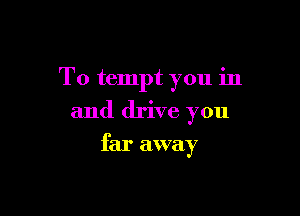 T0 tempt you in

and drive you

far away