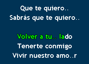 Que te quiero..
Sabrrils que te quiero..

Volver a tu.. lado
Tenerte conmigo
Vivir nuestro amo..r