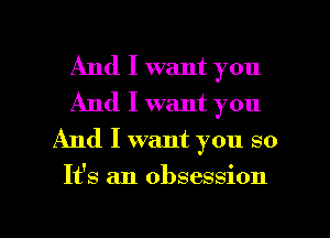 And I want you
And I want you
And I want you so

It's an obsession

g