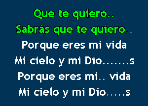 Que te quiero..
Sabras que te quiero..
Porque eres mi Vida
Mi cielo y mi Dio ....... s
Porque eres mi.. Vida
Mi cielo y mi Dio ..... s