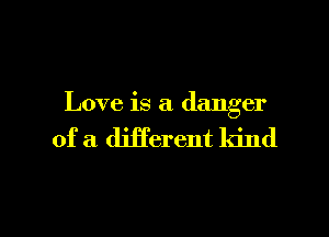 Love is a danger
of a djji'erent kind

g