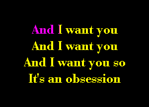 And I want you
And I want you
And I want you so

It's an obsession

g