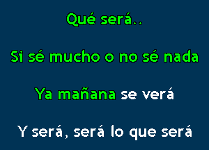 Qu serau
Si se' mucho o no 5 nada

Ya mafiana se verin

Y sera, sera lo que serii