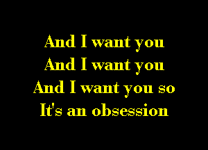 And I want you
And I want you
And I want you so

It's an obsession

g