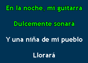 En la noche, mi guitarra

Dulcemente sonarzil
Y una m'ria de mi pueblo

Llorara