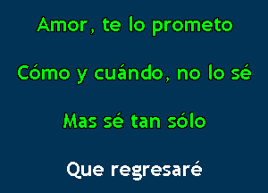 Amor, te lo prometo

C6mo y cugmdo, no lo 'stii

Mas sci. tan s6lo

Que regresare)