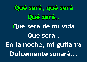 Quc'e sera, quc-i- sera
Qu sera.
Que'z sera de mi Vida

Quc sere'L.
En la noche, mi guitarra
Dulcemente sonara. ..