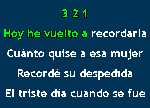 3 2 1
Hoy he vuelto a recordarla
Cugmto quise a esa mujer
Records'z su despedida

El triste dia cuando se fue