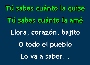 TL'I sabes cuanto la quise
TL'I sabes cuanto la ams'z
Llora, corazc'm, bajito
0 todo el pueblo

Lo va a saber...