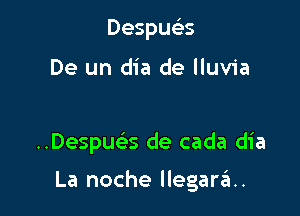 DespueES

De un dia de lluvia

Despua de cada dia

La noche llegar6..