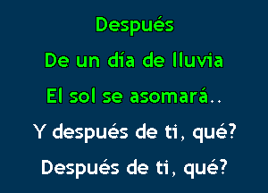 DespueES
De un dia de lluvia

El sol se asomarzEI..

Y despue's de ti, quc'e?

Despua de ti, qusLi?