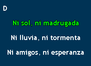 Ni sol, m' madrugada

Ni lluvia, m' tormenta

Ni amigos, m' esperanza