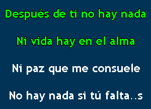 Despue'zs de ti no hay nada
Ni Vida hay en el alma
Ni paz que me consuele

No hay nada si tu falta..s