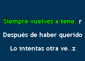 Siempre vuelves a tene..r
Despue'es de haber querido

Lo intentas otra ve..z