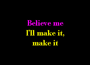 Believe me

I'll make it,
make it