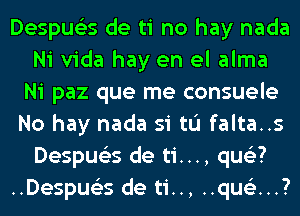 Despue'zs de ti no hay nada
Ni Vida hay en el alma
Ni paz que me consuele
No hay nada si tu falta..s
Despue'zs de ti..., qus'z?
..Despue'zs deti..,..qu152...?