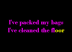 I've packed my bags

I've cleaned the floor