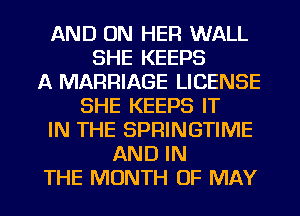AND ON HER WALL
SHE KEEPS
A MARRIAGE LICENSE
SHE KEEPS IT
IN THE SPRINGTIME
AND IN
THE MONTH OF MAY