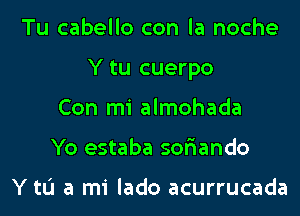 Tu cabello con la noche
Y tu cuerpo
Con mi almohada
Yo estaba sor'iando

Y til a mi lado acurrucada