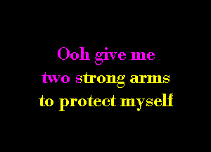 Ooh give me

two strong arms

to protect myself
