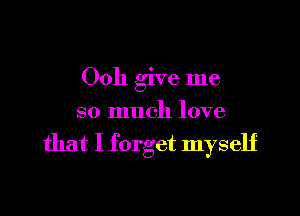 Ooh give me

so much love

that I forget myself