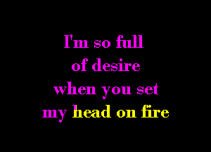 I'm so full

of desire

when you set

my head on fire