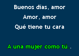 Buenos dias, amor
Amor, amor

Que'e tiene tu cara

A una mujer como tL'I..