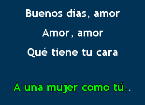 Buenos dias, amor
Amor, amor

Que' tiene tu cara

A una mujer como tL'I..