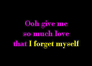 Ooh give me

so much love

that I forget myself