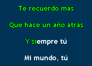 Te recuerdo m6S

Que hace un afio atra'as

Y siempre tu

Mi mundo, tL'I