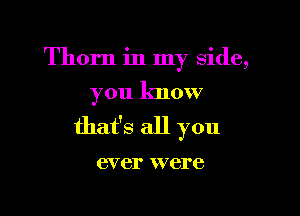 Thorn in my side,
you know

that's all you

ever were