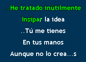 ..He tratado inatilmente

Insipar la idea

..TL'1 me tienes
En tus manos

Aunque no lo crea...s