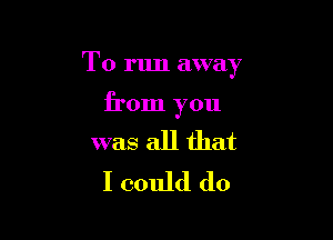 To run away

from you

was all that
I could do