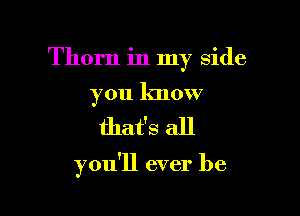 Thorn in my side

you know

that's all

you'll ever be