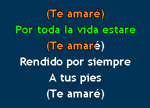 (Te amart-i-)
Por toda la Vida estarelr
(Te amarQ

Rendido por siempre
A tus pies
(Te amarci)