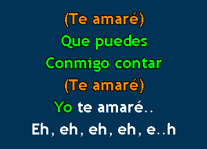 (Te amarc'e)
Que puedes
Conmigo contar

(Te amare'g)

Yo te amarci.
Eh,eh,eh,eh,euh