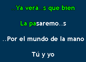 ..Ya vera..s que bien
La pasaremo..s

..Por el mundo de la mano

Tu yyo