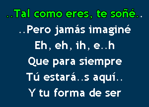 ..Tal como eres, te sor'ie'zH
..Pero jamas imagine'z
Eh, eh, ih, e..h
Que para siempre
TL'I estara..s aqui..
Y tu forma de ser