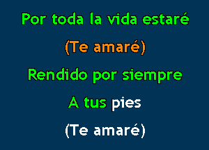 Por toda la Vida estarei

(Te amaw)

Rendido por siempre

A tus pies

(Te amarci)