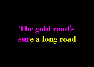 The gold road's

sure a long road